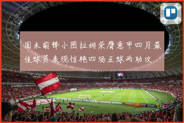 国米前锋小图拉姆荣膺意甲四月最佳球员表现惊艳四场五球两助攻