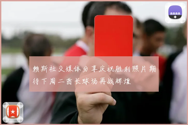 赖斯社交媒体分享庆祝胜利照片期待下周二酋长球场再战辉煌