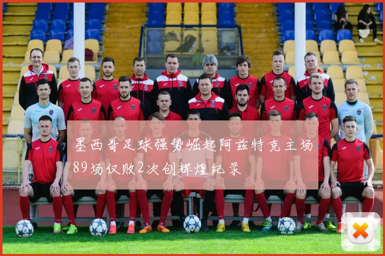 墨西哥足球强势崛起阿兹特克主场89场仅败2次创辉煌纪录