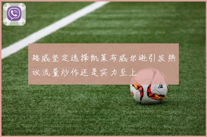 路威坚定选择凯莱布威尔逊引发热议流量炒作还是实力至上