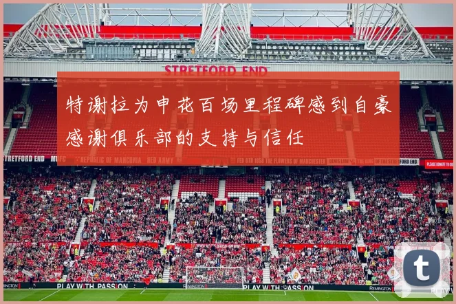特谢拉为申花百场里程碑感到自豪感谢俱乐部的支持与信任
