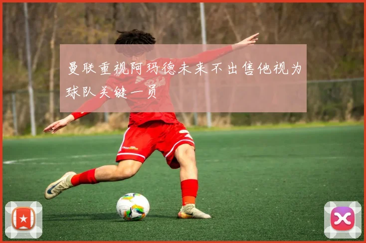 曼联重视阿玛德未来不出售他视为球队关键一员
