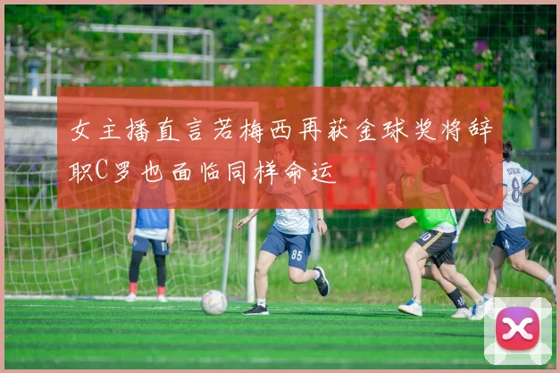 女主播直言若梅西再获金球奖将辞职C罗也面临同样命运