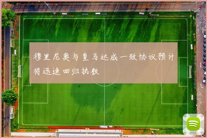 穆里尼奥与皇马达成一致协议预计将迅速回归执教