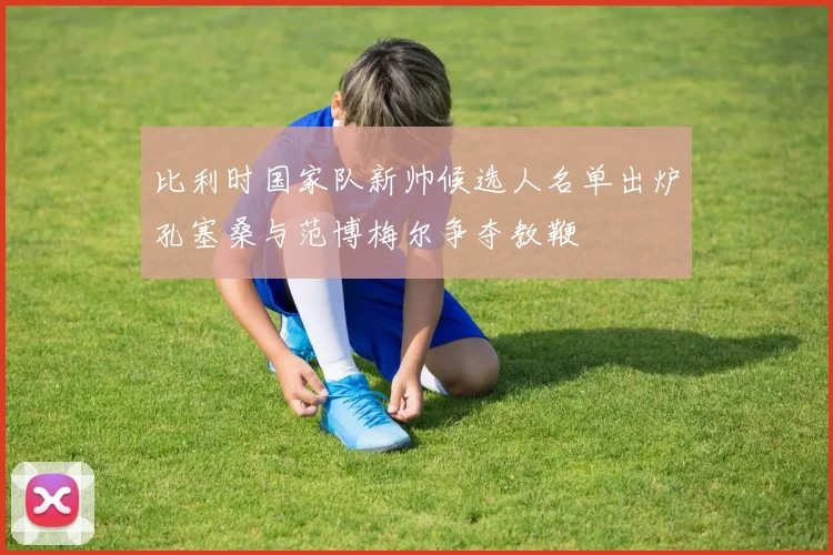 比利时国家队新帅候选人名单出炉孔塞桑与范博梅尔争夺教鞭