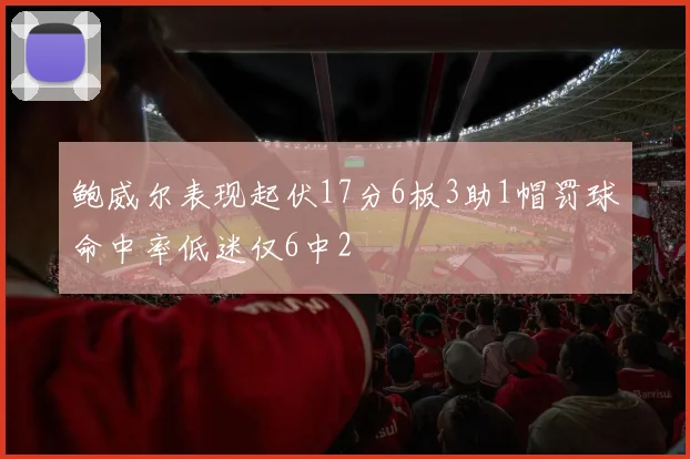 鲍威尔表现起伏17分6板3助1帽罚球命中率低迷仅6中2
