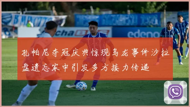 孔帕尼夺冠庆典惊现乌龙事件沙拉盘遗忘家中引发多方接力传递