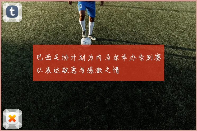 巴西足协计划为内马尔举办告别赛以表达敬意与感激之情