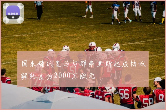 国米确认皇马与邓弗里斯达成协议解约金为2000万欧元