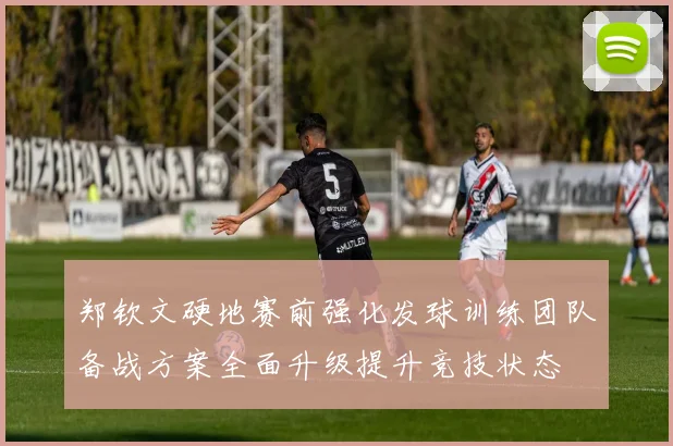 郑钦文硬地赛前强化发球训练团队备战方案全面升级提升竞技状态