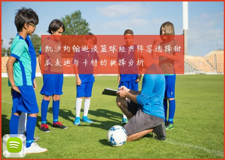 凯沙约翰逊谈篮球经典阵容选择甜瓜麦迪与卡特的抉择分析