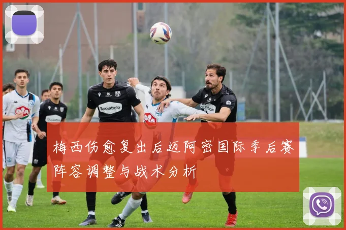 梅西伤愈复出后迈阿密国际季后赛阵容调整与战术分析