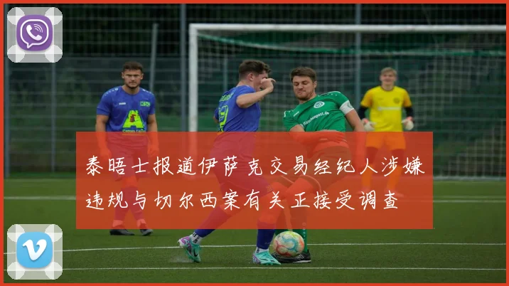 泰晤士报道伊萨克交易经纪人涉嫌违规与切尔西案有关正接受调查
