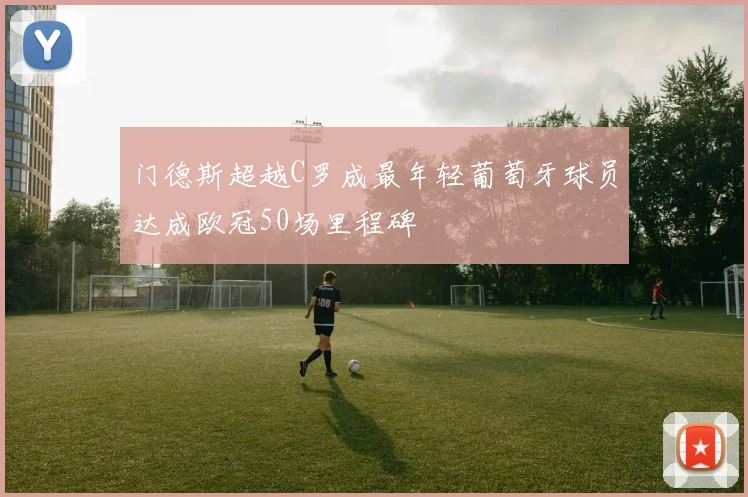 门德斯超越C罗成最年轻葡萄牙球员达成欧冠50场里程碑