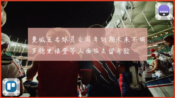 曼城五名球员合同年到期未来不明罗德里福登等人面临去留考验