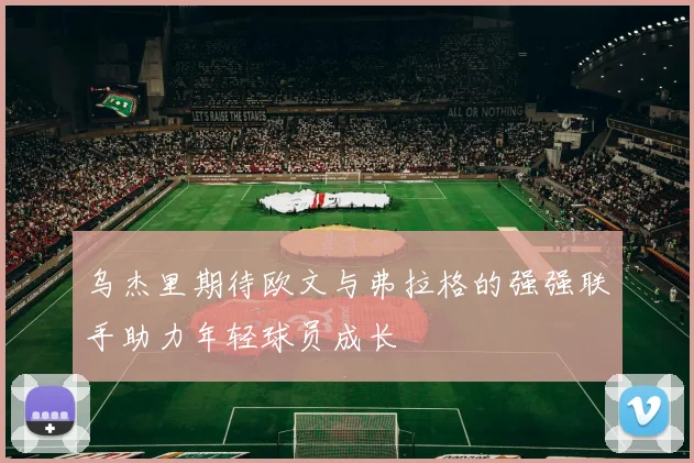 乌杰里期待欧文与弗拉格的强强联手助力年轻球员成长