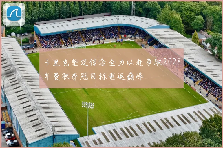 卡里克坚定信念全力以赴争取2028年曼联夺冠目标重返巅峰