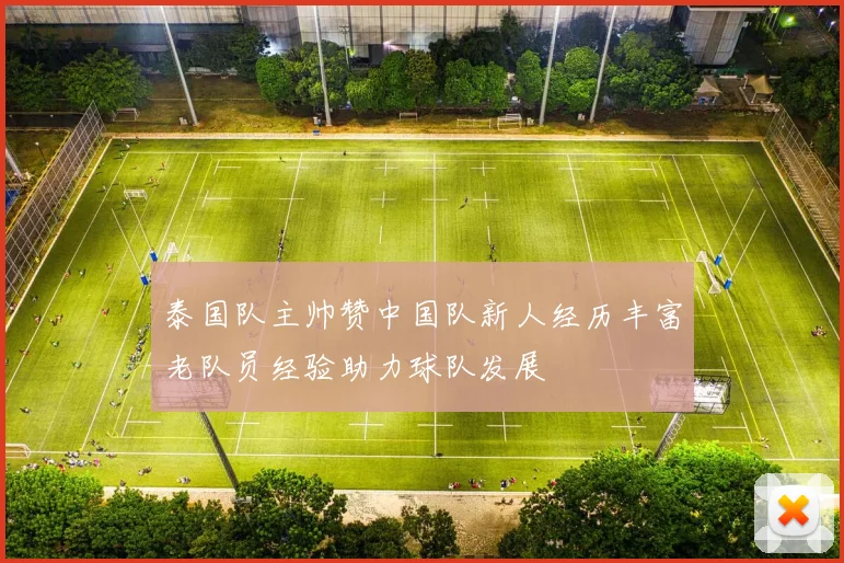 泰国队主帅赞中国队新人经历丰富老队员经验助力球队发展