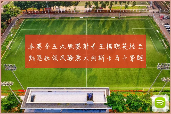 本赛季五大联赛射手王揭晓英格兰凯恩独领风骚意大利斯卡马卡紧随其后