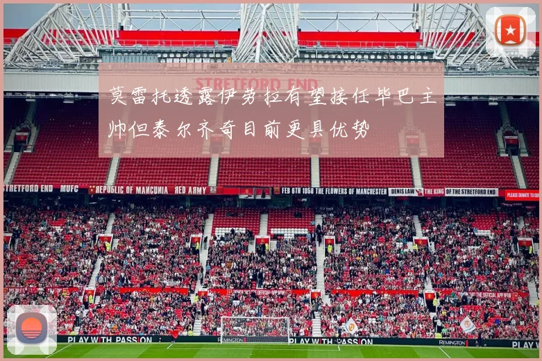 莫雷托透露伊劳拉有望接任毕巴主帅但泰尔齐奇目前更具优势
