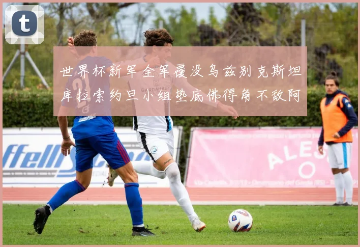 世界杯新军全军覆没乌兹别克斯坦库拉索约旦小组垫底佛得角不敌阿根廷