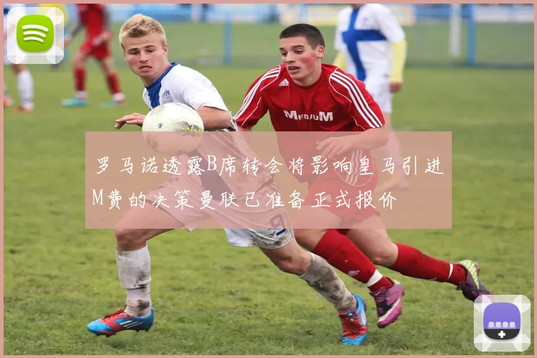 罗马诺透露B席转会将影响皇马引进M费的决策曼联已准备正式报价