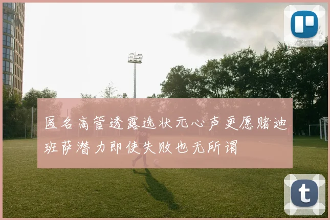 匿名高管透露选状元心声更愿赌迪班萨潜力即使失败也无所谓