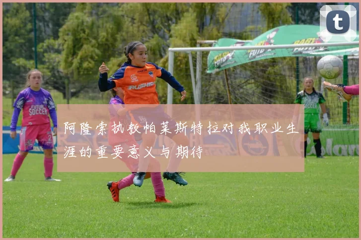 阿隆索执教帕莱斯特拉对我职业生涯的重要意义与期待