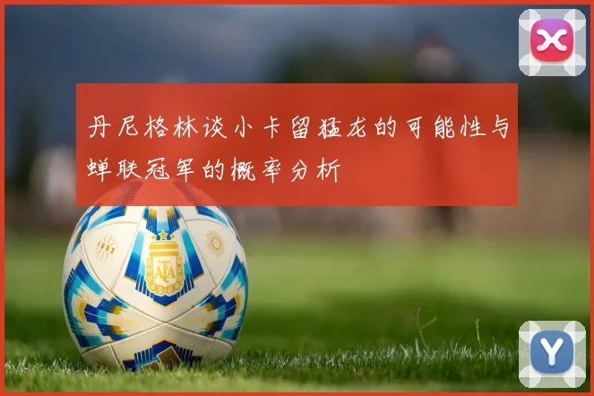 丹尼格林谈小卡留猛龙的可能性与蝉联冠军的概率分析