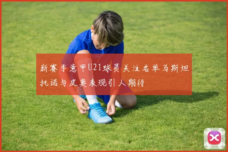 新赛季意甲U21球员关注名单马斯坦托诺与皮奥表现引人期待