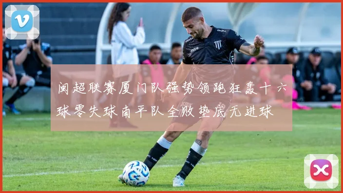 闽超联赛厦门队强势领跑狂轰十六球零失球南平队全败垫底无进球