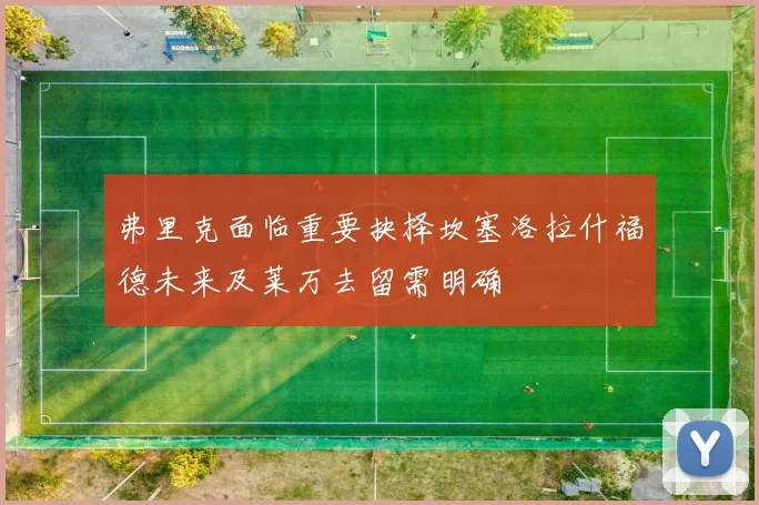 弗里克面临重要抉择坎塞洛拉什福德未来及莱万去留需明确