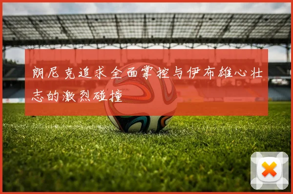 朗尼克追求全面掌控与伊布雄心壮志的激烈碰撞