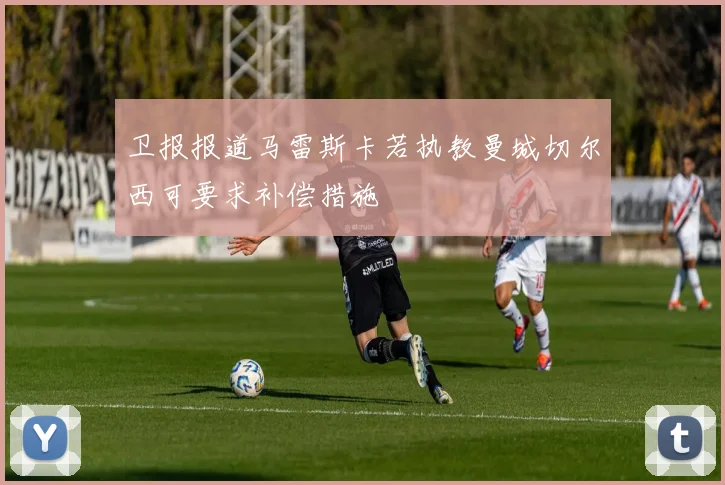 卫报报道马雷斯卡若执教曼城切尔西可要求补偿措施
